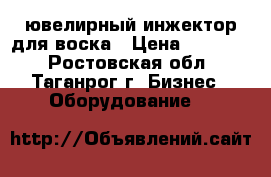 ювелирный инжектор для воска › Цена ­ 10 000 - Ростовская обл., Таганрог г. Бизнес » Оборудование   